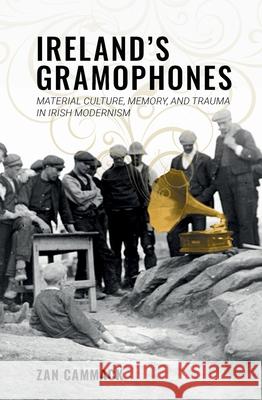 Ireland's Gramophones: Material Culture, Memory, and Trauma in Irish Modernism Zan Cammack 9781949979763 Clemson University Press