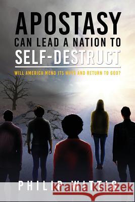 Apostasy Can Lead a Nation to Self-Destruct: Will America Mend Its Ways and Return to God? Philip Wittig 9781949981568