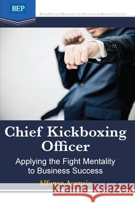 Chief Kickboxing Officer: Applying the Fight Mentality to Business Success Alfonso Asensio 9781949991444 Business Expert Press