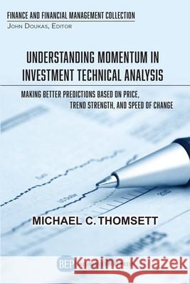Understanding Momentum in Investment Technical Analysis: Making Better Predictions Based on Price, Trend Strength, and Speed of Change Michael C. Thomsett 9781949991628