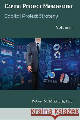 Capital Project Management, Volume I: Capital Project Strategy Robert N. McGrath 9781949991840