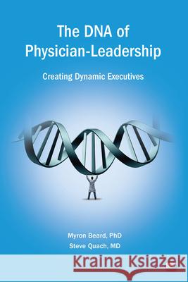 The DNA of Physician Leadership: Creating Dynamic Executives Myron J. Beard Steve Quach 9781949991901 Business Expert Press