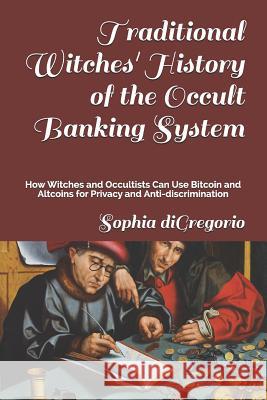 Traditional Witches' History of the Occult Banking System: How Witches and Occultists Can Use Bitcoin and Altcoins for Privacy and Anti-Discrimination Sophia DiGregorio 9781949999006 Winter Tempest Books