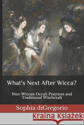 What's Next After Wicca?: Non-Wiccan Occult Practices and Traditional Witchcraft Sophia DiGregorio 9781949999037 Winter Tempest Books