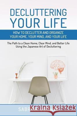 Decluttering Your Life: How to Declutter and Organize Your Home, Your Mind, and Your Life: The Path to a Clean Home, Clear Mind, and Better Life Using the Japanese Art of Decluttering Sabrina Godwin 9781950010011 Cac Publishing LLC