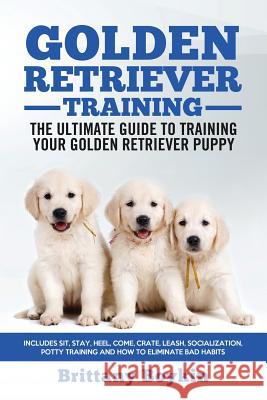Golden Retriever Training - the Ultimate Guide to Training Your Golden Retriever Puppy: Includes Sit, Stay, Heel, Come, Crate, Leash, Socialization, P Boykin, Brittany 9781950010059