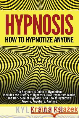 Hypnosis - How to Hypnotize Anyone: The Beginner's Guide to Hypnotism - Includes the History of Hypnosis, How Hypnotism Works, The Dark Side of Hypnos Faber, Kyle 9781950010110 Cac Publishing LLC