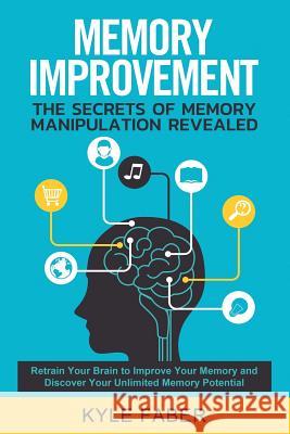 Memory Improvement - The Secrets of Memory Manipulation Revealed: Retrain Your Brain to Improve Your Memory and Discover Your Unlimited Memory Potential: Memory and Learning Exercises to Remember More Kyle Faber 9781950010172 Cac Publishing LLC