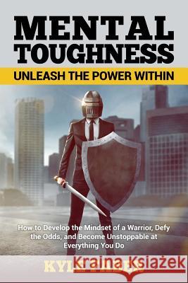 Mental Toughness - Unleash the Power Within: How to Develop the Mindset of a Warrior, Defy the Odds, and Become Unstoppable at Everything You Do Kyle Faber 9781950010196