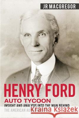Henry Ford - Auto Tycoon: Insight and Analysis into the Man Behind the American Auto Industry J. R. MacGregor 9781950010332 Cac Publishing LLC