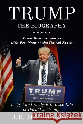 Trump - The Biography: From Businessman to 45th President of the United States: Insight and Analysis into the Life of Donald J. Trump J. R. MacGregor 9781950010394 Cac Publishing LLC