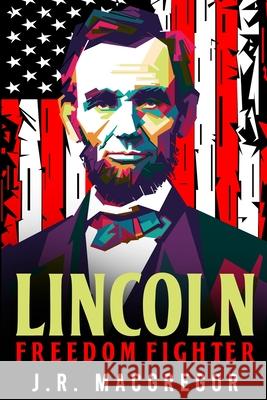 Lincoln - Freedom Fighter: A Biography of Abraham Lincoln J. R. MacGregor 9781950010486 Cac Publishing LLC