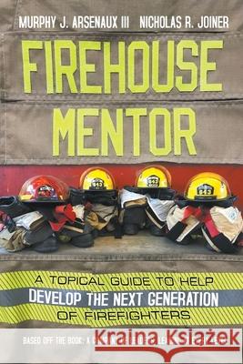 Firehouse Mentor: A Topical Guide to Help Develop the Next Generation of Firefighters Murphy J., III Arsenaux Nicholas R. Joiner 9781950015894 Strategic Book Publishing & Rights Agency, LL