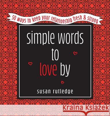 Simple Words to Love by: 50 Ways to Keep Your Relationship Fresh & Strong Susan Rutledge Susan Rutledge 9781950019014 Willow Bend Press