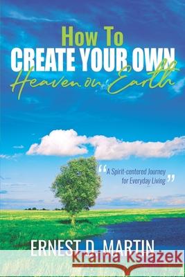 How to Create Your Own Heaven on Earth Ernest D. Martin 9781950036066