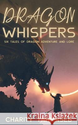 Dragon Whispers: Six Tales of Dragon Adventure and Lore Charity Tahmaseb 9781950042104