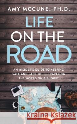 Life on the Road: An Insider's Guide to Keeping Safe and Sane While Traveling the World on a Budget Amy McCune 9781950043132 Archangel Ink