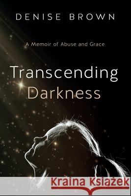 Transcending Darkness: A Memoir of Abuse and Grace Denise Brown 9781950043347