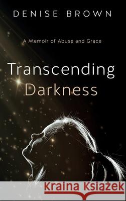 Transcending Darkness: A Memoir of Abuse and Grace Denise Brown 9781950043378 Archangel Ink