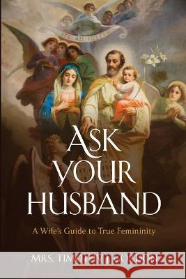 Ask Your Husband: A Wife's Guide to True Femininity Mrs Timothy J Gordon   9781950043446