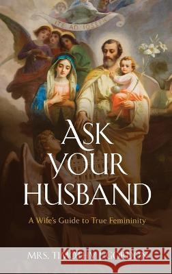 Ask Your Husband: A Wife's Guide to True Femininity Mrs Timothy J Gordon   9781950043453 Archangel Ink