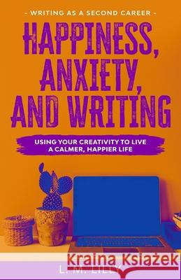 Happiness, Anxiety, and Writing: Using Your Creativity To Live A Calmer, Happier Life L. M. Lilly 9781950061143 Spiny Woman LLC