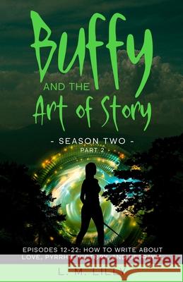 Buffy and the Art of Story Season Two Part 2; Episodes 12-22: Episodes 12-22: How to Write About Love, Pyrrhic Victory, and Betrayal L. M. Lilly 9781950061419 Spiny Woman LLC