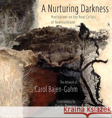 The Nurturing Darkness: Meditations on the Root Cellars of Newfoundland: The Artwork of Carol Baen-Gahm Emily Deming-Martin Carol Bajen-Gahm 9781950065004