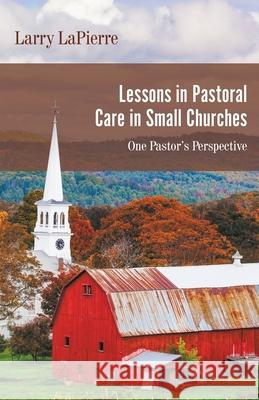 Lessons in Pastoral Care in Small Churches: One Pastor's Perspective Larry Lapierre 9781950073436