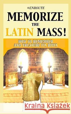 Memorize the Latin Mass: How to Remember and Treasure its Rites Kevin Vost 9781950108527 En Route Books & Media