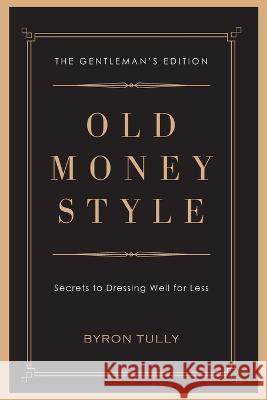 Old Money Style: Secrets to Dressing Well for Less (The Gentleman's Edition) Byron Tully 9781950118045