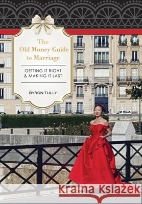 The Old Money Guide to Marriage: Getting It Right - Making It Last Byron Tully 9781950118069