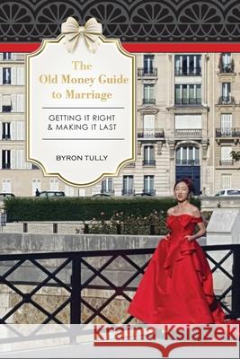 The Old Money Guide to Marriage: Getting It Right - Making It Last Byron Tully 9781950118083