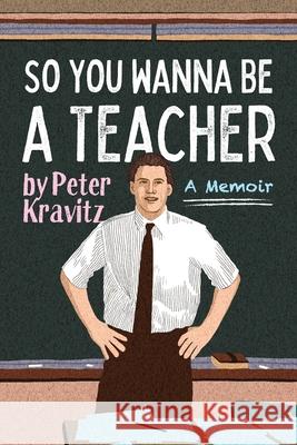 So You Wanna Be a Teacher, a Memoir: 32 Years of Sweat Hogs, Teen Angst, Hall Fights and Lifetime Friends Peter Kravitz 9781950154692