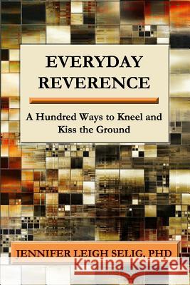 Everyday Reverence: A Hundred Ways to Kneel and Kiss the Ground Jennifer Leigh Selig 9781950186075