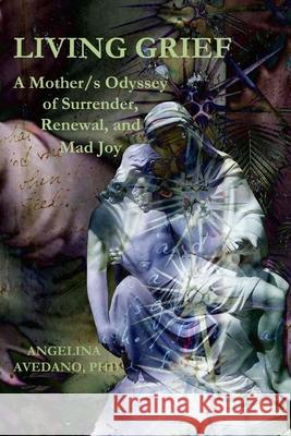 Living Grief: A Mother/s Odyssey of Surrender, Renewal, and Mad Joy Dennis Patrick Slattery Angelina Avedano 9781950186273 Mandorla Books