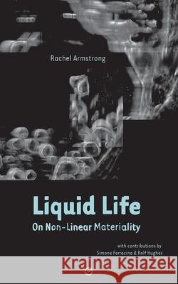 Liquid Life: On Non-Linear Materiality Simone Ferracina Rolf Hughes Rachel Armstrong 9781950192175 Punctum Books