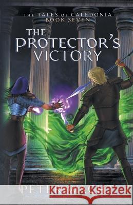 The Protector\'s Victory: The Tales of Caledonia, Book 7 Peter Wacht 9781950236312 Kestrel Media Group LLC