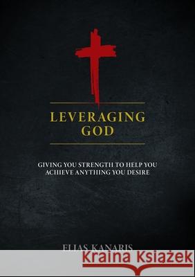 Leveraging God: Giving You Strength to Help You Achieve Anything You Desire Elias Kanaris 9781950241965 Insight and Strategy Group