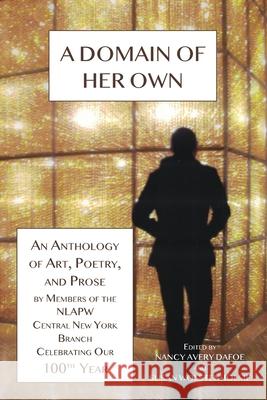 A Domain of Her Own: An Anthology of Art, Poetry, and Prose by members of the NLAPW Central New York Branch Celebrating our 100th year Nancy Avery Dafoe Susan Wolstenholme 9781950251216 National League of American Pen Women Inc