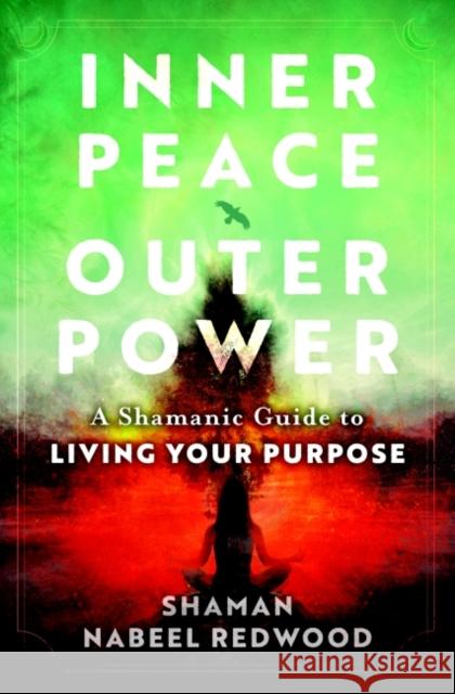 Inner Peace, Outer Power: A Shamanic Guide to Living Your Purpose Nabeel Redwood 9781950253210