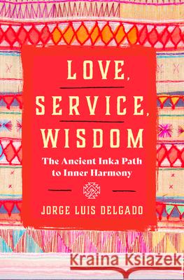 Love, Service, Wisdom: The Ancient Inka Path to Inner Harmony Jorge Luis Delgado 9781950253678