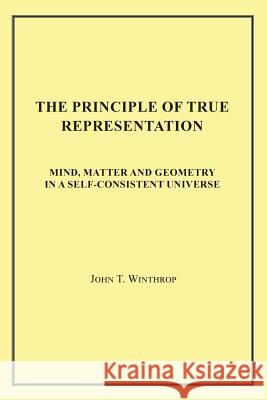 The Principle of True Representation: Mind, Matter and Geometry in a Self-Consistent Universe John T. Winthrop 9781950256310 Toplink Publishing, LLC