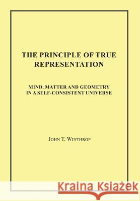 The Principle of True Representation: Mind, Matter and Geometry in a Self-Consistent Universe John T. Winthrop 9781950256327 Toplink Publishing, LLC