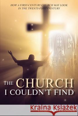 The Church I Couldn't Find: How a First-Century Church May Look in the Twenty-First Century Charles Alexander 9781950256365