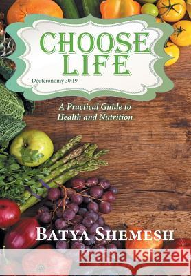 Choose Life: A Practical Guide to Health and Nutrition Batya Shemesh 9781950256488 Toplink Publishing, LLC