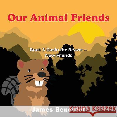 Our Animal Friends: Book 3 Gavin the Beaver - New Friends James Benedict 9781950256730