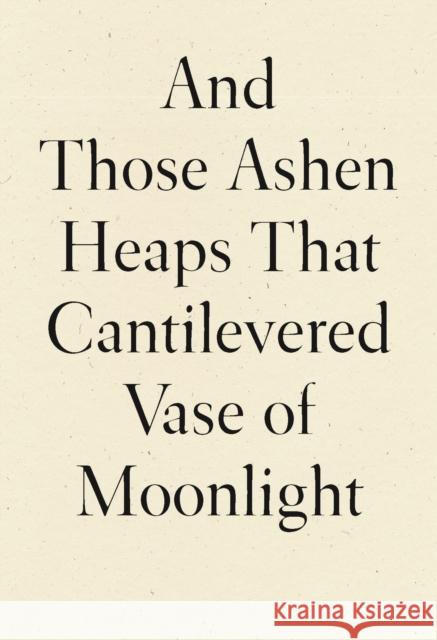 And Those Ashen Heaps That Cantilevered Vase of Moonlight  9781950268542 Wave Books