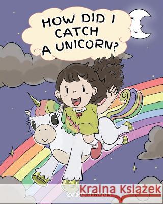 How Did I Catch A Unicorn?: How To Stay Calm To Catch A Unicorn. A Cute Children Story to Teach Kids about Emotions and Anger Management. Steve Herman 9781950280063 Dg Books Publishing
