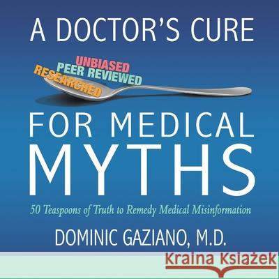 A Doctor's Cure for Medical Myths: 50 Teaspoons of Truth to Remedy Medical Misinformation M. D. Dominic Gaziano 9781950282470
